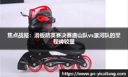 焦点战报：滑板精英赛决赛唐山队vs漯河队的里程碑较量